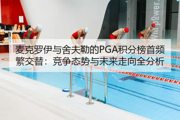麦克罗伊与舍夫勒的PGA积分榜首频繁交替：竞争态势与未来走向全分析